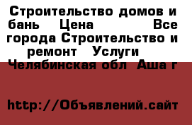 Строительство домов и бань  › Цена ­ 10 000 - Все города Строительство и ремонт » Услуги   . Челябинская обл.,Аша г.